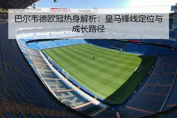 巴尔韦德欧冠热身解析：皇马锋线定位与成长路径