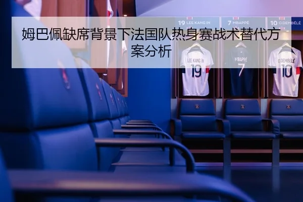 姆巴佩缺席背景下法国队热身赛战术替代方案分析